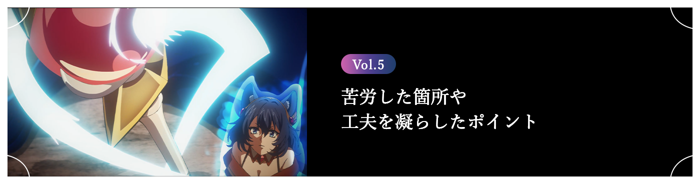 Vol.5 苦労した箇所や工夫を凝らしたポイント