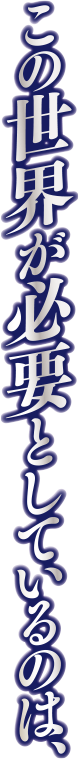 この世界が必要としているのは、